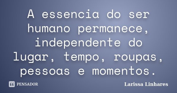 A essencia do ser humano permanece, independente do lugar, tempo, roupas, pessoas e momentos.... Frase de Larissa Linhares.