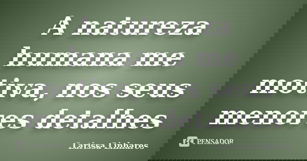 A natureza humana me motiva, nos seus menores detalhes... Frase de Larissa Linhares.