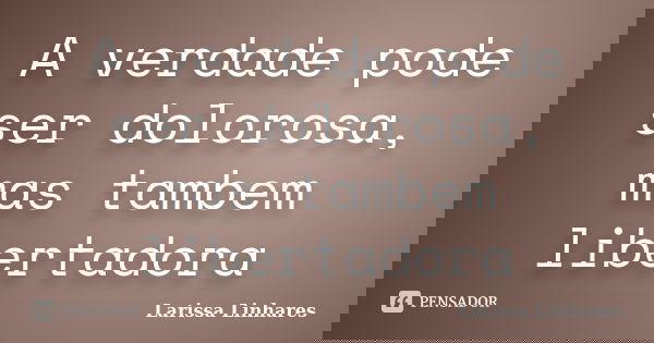 A verdade pode ser dolorosa, mas tambem libertadora... Frase de Larissa Linhares.