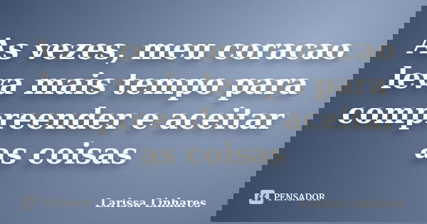 As vezes, meu coracao leva mais tempo para compreender e aceitar as coisas... Frase de Larissa Linhares.