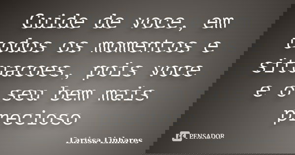 Cuide de voce, em todos os momentos e situacoes, pois voce e o seu bem mais precioso... Frase de Larissa Linhares.