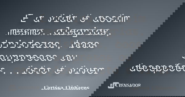 E a vida é assim mesmo..alegrias, tristezas, boas surpresas ou decepções...isto é viver... Frase de Larissa Linhares.