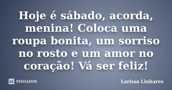 Hoje é sábado, acorda, menina! Coloca uma roupa bonita, um sorriso no rosto e um amor no coração! Vá ser feliz!... Frase de Larissa Linhares.