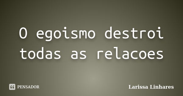 O egoismo destroi todas as relacoes... Frase de Larissa Linhares.