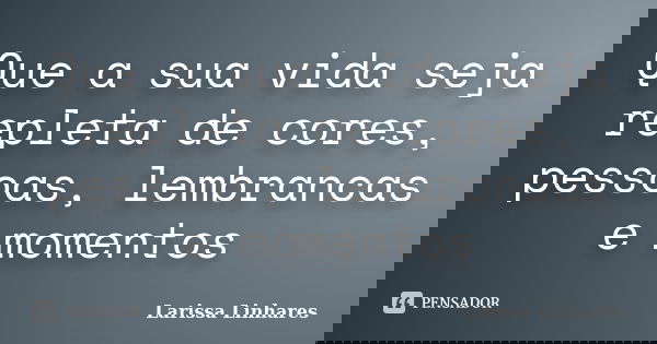 Que a sua vida seja repleta de cores, pessoas, lembrancas e momentos... Frase de Larissa Linhares.