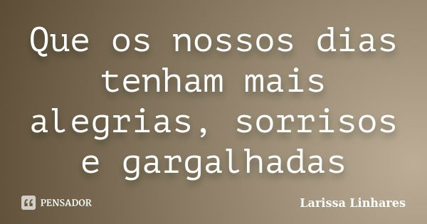 Que os nossos dias tenham mais alegrias, sorrisos e gargalhadas... Frase de Larissa Linhares.