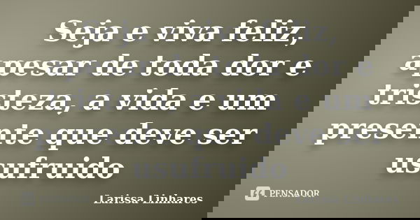 Seja e viva feliz, apesar de toda dor e tristeza, a vida e um presente que deve ser usufruido... Frase de Larissa Linhares.