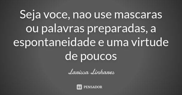 Seja voce, nao use mascaras ou palavras preparadas, a espontaneidade e uma virtude de poucos... Frase de Larissa Linhares.