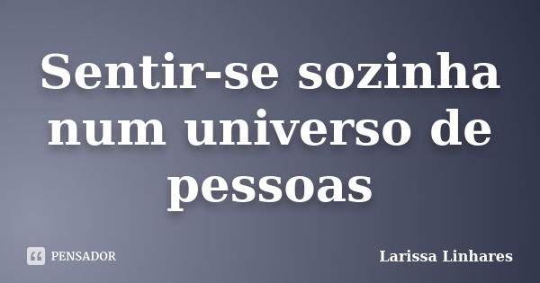 Sentir-se sozinha num universo de pessoas... Frase de Larissa Linhares.