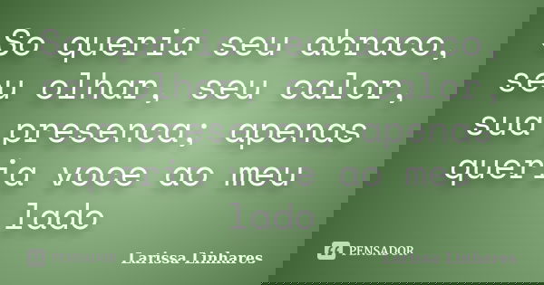 So queria seu abraco, seu olhar, seu calor, sua presenca; apenas queria voce ao meu lado... Frase de Larissa Linhares.