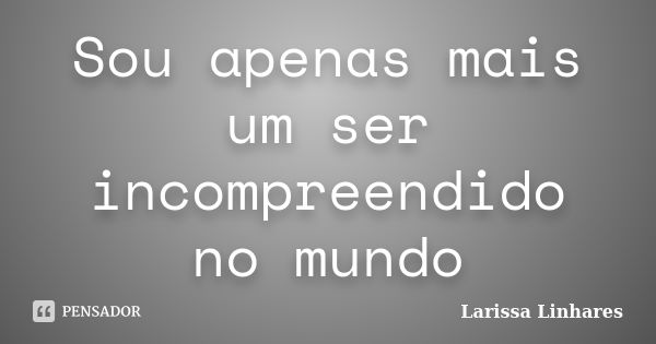 Sou apenas mais um ser incompreendido no mundo... Frase de Larissa Linhares.