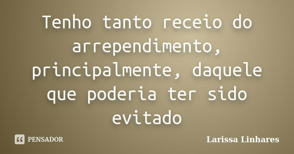 Tenho tanto receio do arrependimento, principalmente, daquele que poderia ter sido evitado... Frase de Larissa Linhares.