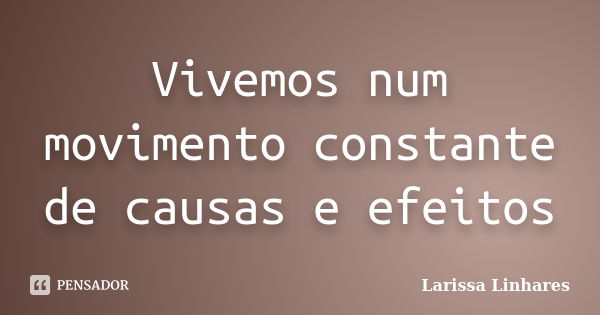 Vivemos num movimento constante de causas e efeitos... Frase de Larissa Linhares.