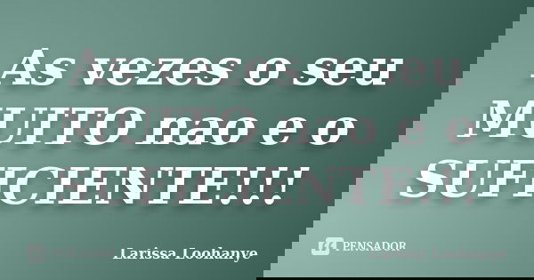 As vezes o seu MUITO nao e o SUFICIENTE!!!... Frase de Larissa Loohanye.
