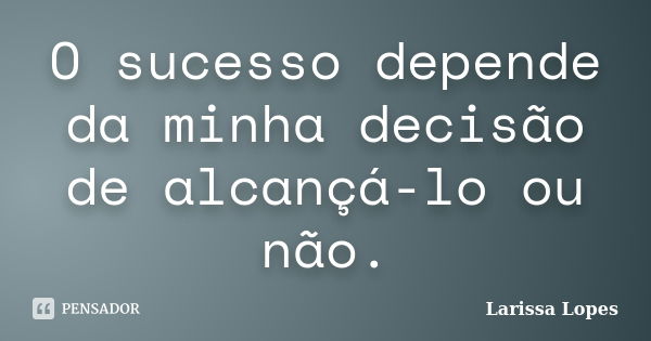 O sucesso depende da minha decisão de alcançá-lo ou não.... Frase de Larissa Lopes.