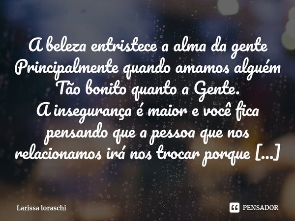 A beleza entristece a alma da gente
Principalmente quando amamos alguém
Tão bonito quanto a Gente. A insegurança é maior e você fica pensando que a pessoa que ... Frase de Larissa loraschi.
