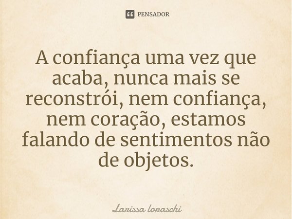 ⁠A confiança uma vez que acaba, nunca mais se reconstrói, nem confiança, nem coração, estamos falando de sentimentos não de objetos.... Frase de Larissa loraschi.