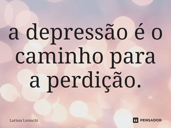 ⁠a depressão é o caminho para a perdição.... Frase de Larissa loraschi.
