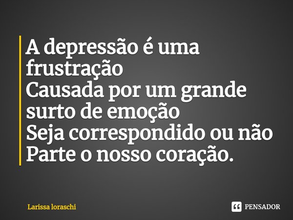 ⁠A depressão é uma frustração
Causada por um grande surto de emoção
Seja correspondido ou não
Parte o nosso coração.... Frase de Larissa loraschi.