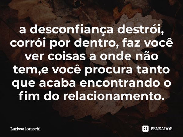 ⁠a desconfiança destrói, corrói por dentro, faz você ver coisas a onde não tem,e você procura tanto que acaba encontrando o fim do relacionamento.... Frase de Larissa loraschi.
