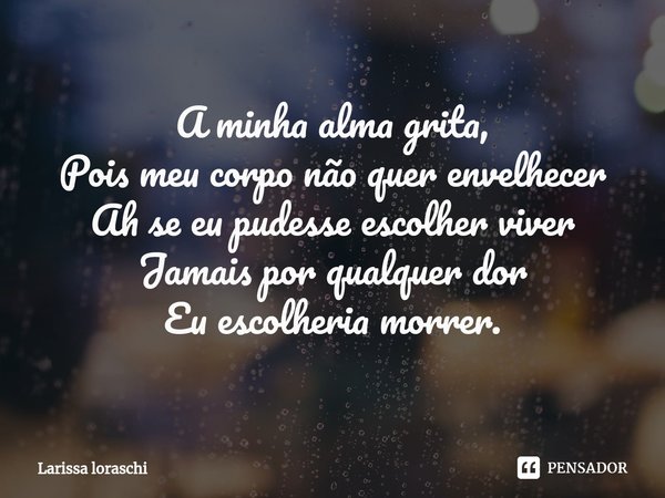 ⁠A minha alma grita,
Pois meu corpo não quer envelhecer
Ah se eu pudesse escolher viver
Jamais por qualquer dor
Eu escolheria morrer.... Frase de Larissa loraschi.