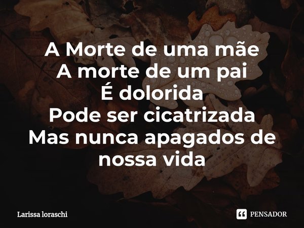 ⁠A Morte de uma mãe
A morte de um pai
É dolorida
Pode ser cicatrizada
Mas nunca apagados de nossa vida... Frase de Larissa loraschi.