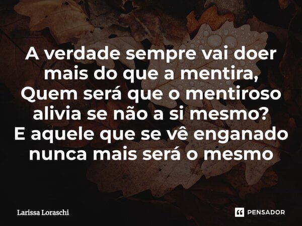 ⁠A verdade sempre vai doer mais do que a mentira, Quem será que o mentiroso alivia se não a si mesmo? E aquele que se vê enganado nunca mais será o mesmo... Frase de Larissa loraschi.