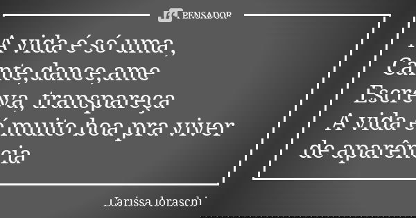 A vida é só uma , Cante,dance,ame Escreva, transpareça A vida é muito boa pra viver de aparência... Frase de Larissa loraschi.