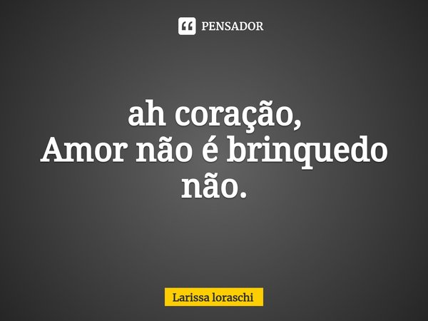 ⁠ah coração,
Amor não é brinquedo não.... Frase de Larissa loraschi.