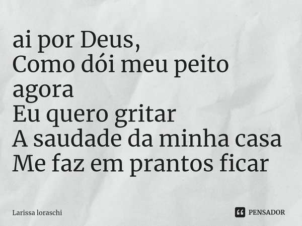 ⁠ai por Deus,
Como dói meu peito agora
Eu quero gritar
A saudade da minha casa
Me faz em prantos ficar... Frase de Larissa loraschi.