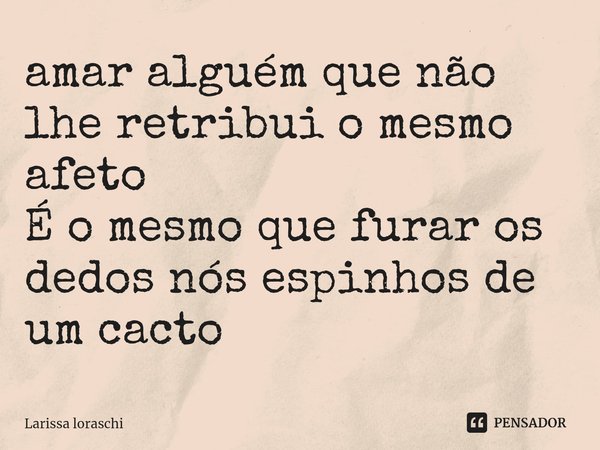 ⁠amar alguém que não lhe retribui o mesmo afeto
É o mesmo que furar os dedos nós espinhos de um cacto... Frase de Larissa loraschi.