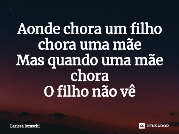 Aonde chora um filho chora uma mãe Mas quando uma mãe chora O filho não vê... Frase de Larissa loraschi.