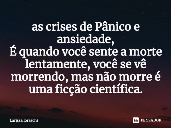 ⁠as crises de Pânico e ansiedade,
É quando você sente a morte lentamente, você se vê morrendo, mas não morre é uma ficção científica.... Frase de Larissa loraschi.