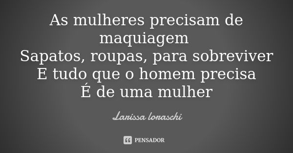 As mulheres precisam de maquiagem Sapatos, roupas, para sobreviver E tudo que o homem precisa É de uma mulher... Frase de Larissa loraschi.