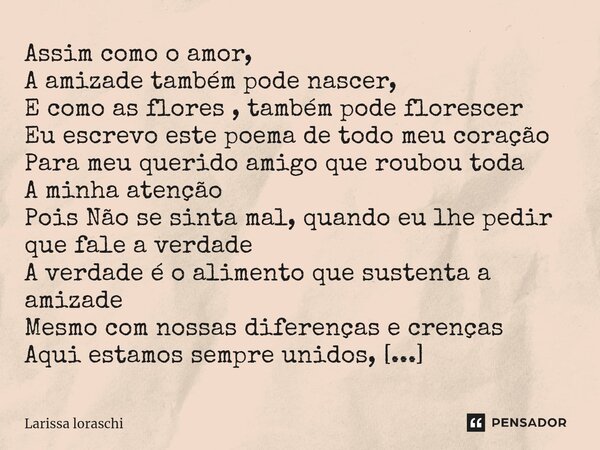 ⁠Assim como o amor, A amizade também pode nascer, E como as flores , também pode florescer Eu escrevo este poema de todo meu coração Para meu querido amigo que ... Frase de Larissa loraschi.