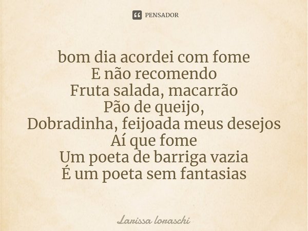 ⁠bom dia acordei com fome
E não recomendo
Fruta salada, macarrão
Pão de queijo,
Dobradinha, feijoada meus desejos
Aí que fome
Um poeta de barriga vazia
É um poe... Frase de Larissa loraschi.