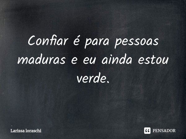 ⁠Confiar é para pessoas maduras e eu ainda estou verde.... Frase de Larissa loraschi.