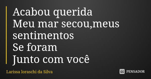 Acabou querida
Meu mar secou,meus sentimentos
Se foram
Junto com você... Frase de Larissa loraschi da Silva.