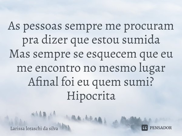 ⁠As pessoas sempre me procuram pra dizer que estou sumida
Mas sempre se esquecem que eu me encontro no mesmo lugar
Afinal foi eu quem sumi?
Hipocrita... Frase de Larissa loraschi da silva.