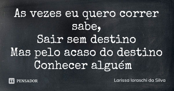 As vezes eu quero correr sabe,
Sair sem destino
Mas pelo acaso do destino
Conhecer alguém... Frase de Larissa loraschi da Silva.