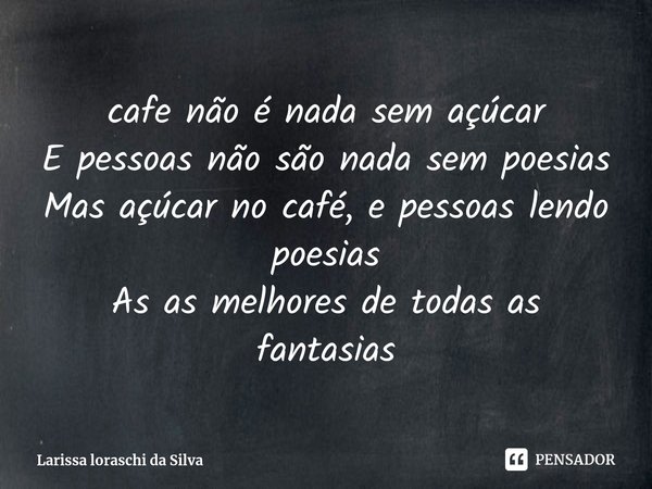 ⁠cafe não é nada sem açúcar
E pessoas não são nada sem poesias
Mas açúcar no café, e pessoas lendo poesias
As as melhores de todas as fantasias... Frase de Larissa loraschi da Silva.