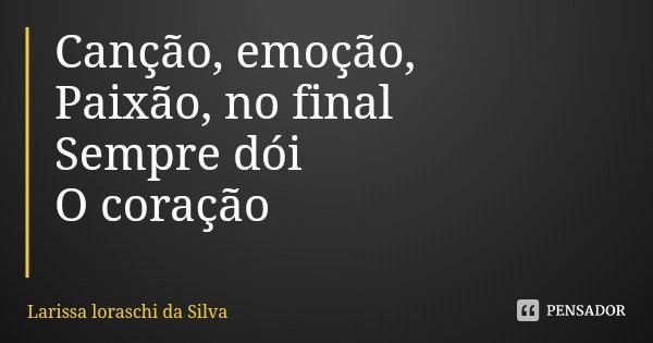 Canção, emoção,
Paixão, no final
Sempre dói
O coração... Frase de Larissa loraschi da Silva.