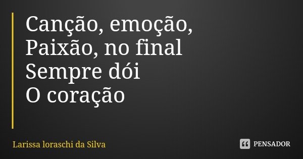 Canção, emoção,
Paixão, no final
Sempre dói
O coração... Frase de Larissa loraschi da Silva.