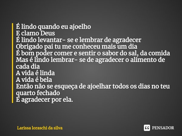 ⁠É lindo quando eu ajoelho
E clamo Deus
É lindo levantar- se e lembrar de agradecer
Obrigado pai tu me conheceu mais um dia
É bom poder comer e sentir o sabor d... Frase de Larissa loraschi da silva.