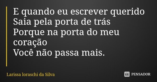 E quando eu escrever querido
Saia pela porta de trás
Porque na porta do meu coração
Você não passa mais.... Frase de Larissa loraschi da Silva.