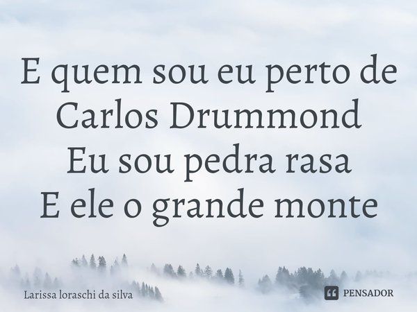 ⁠E quem sou eu perto de
Carlos Drummond
Eu sou pedra rasa
E ele o grande monte... Frase de Larissa loraschi da silva.