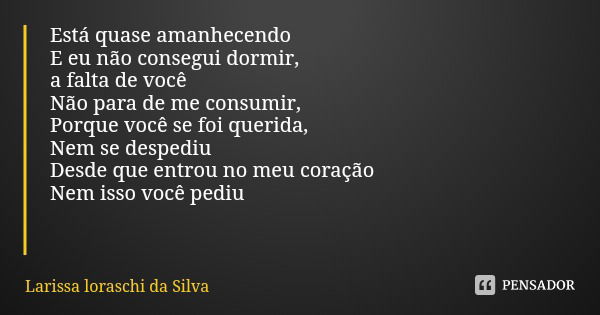 Está quase amanhecendo
E eu não consegui dormir, a falta de você
Não para de me consumir,
Porque você se foi querida,
Nem se despediu
Desde que entrou no meu co... Frase de Larissa loraschi da Silva.