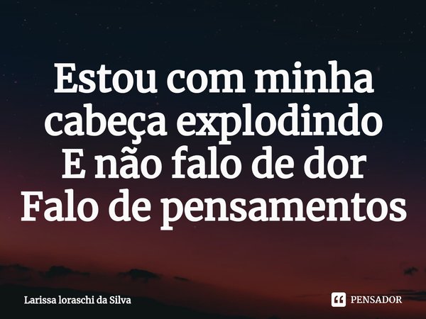 ⁠Estou com minha cabeça explodindo
E não falo de dor
Falo de pensamentos... Frase de Larissa loraschi da silva.