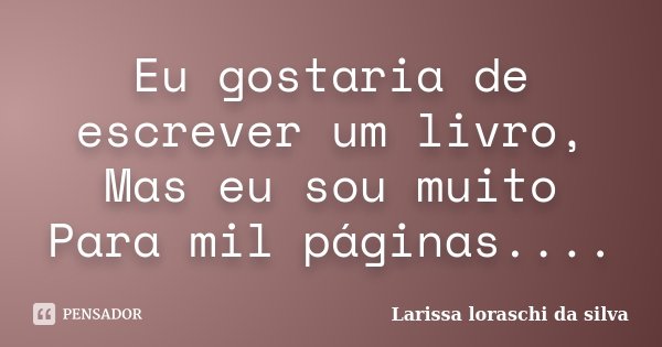 Eu gostaria de escrever um livro,
Mas eu sou muito
Para mil páginas....... Frase de Larissa loraschi da Silva.