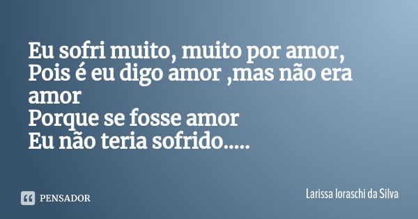 Eu sofri muito, muito por amor,
Pois é eu digo amor ,mas não era amor
Porque se fosse amor
Eu não teria sofrido........ Frase de Larissa loraschi da Silva.